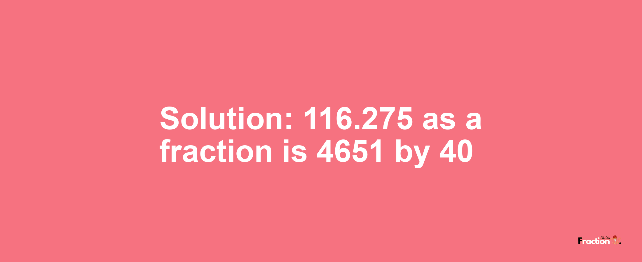 Solution:116.275 as a fraction is 4651/40